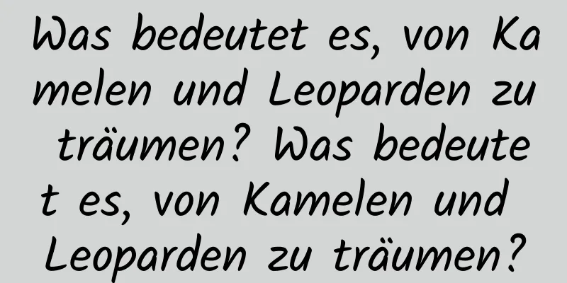 Was bedeutet es, von Kamelen und Leoparden zu träumen? Was bedeutet es, von Kamelen und Leoparden zu träumen?