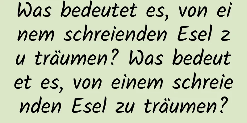 Was bedeutet es, von einem schreienden Esel zu träumen? Was bedeutet es, von einem schreienden Esel zu träumen?