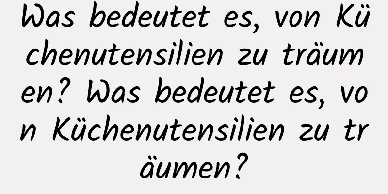 Was bedeutet es, von Küchenutensilien zu träumen? Was bedeutet es, von Küchenutensilien zu träumen?