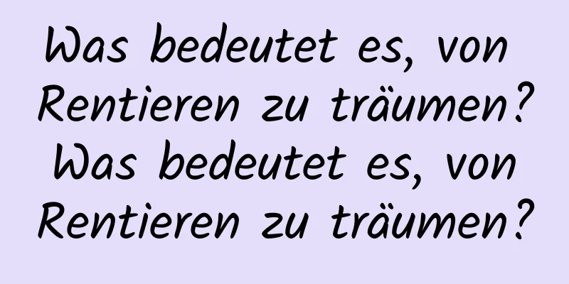 Was bedeutet es, von Rentieren zu träumen? Was bedeutet es, von Rentieren zu träumen?