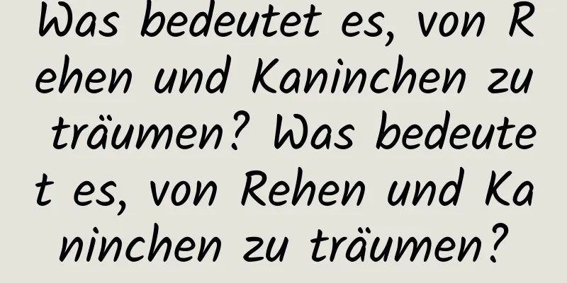 Was bedeutet es, von Rehen und Kaninchen zu träumen? Was bedeutet es, von Rehen und Kaninchen zu träumen?