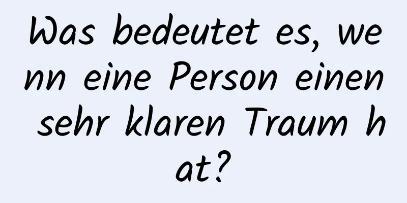 Was bedeutet es, wenn eine Person einen sehr klaren Traum hat?