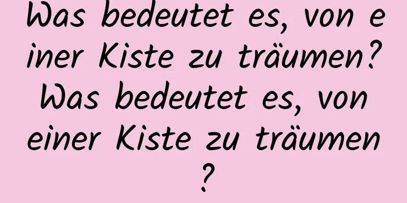 Was bedeutet es, von einer Kiste zu träumen? Was bedeutet es, von einer Kiste zu träumen?