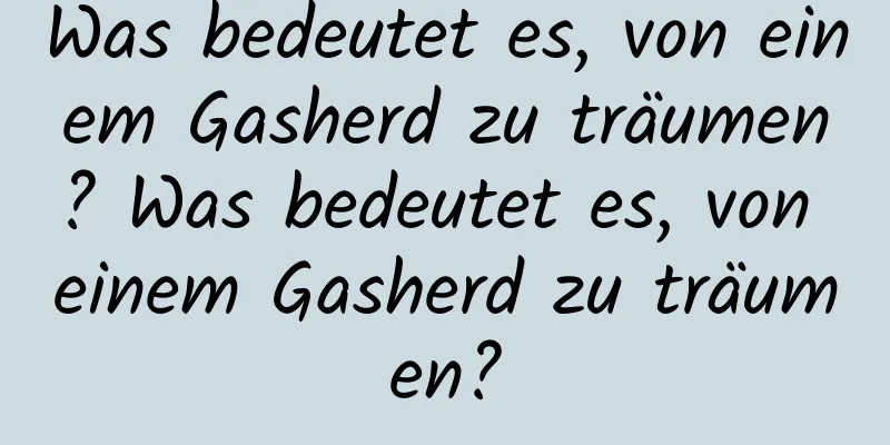 Was bedeutet es, von einem Gasherd zu träumen? Was bedeutet es, von einem Gasherd zu träumen?