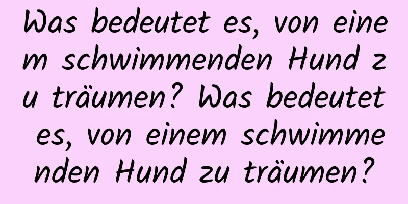 Was bedeutet es, von einem schwimmenden Hund zu träumen? Was bedeutet es, von einem schwimmenden Hund zu träumen?