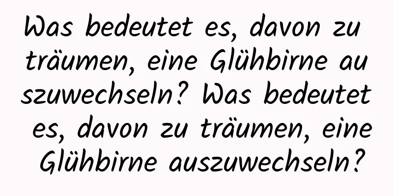 Was bedeutet es, davon zu träumen, eine Glühbirne auszuwechseln? Was bedeutet es, davon zu träumen, eine Glühbirne auszuwechseln?