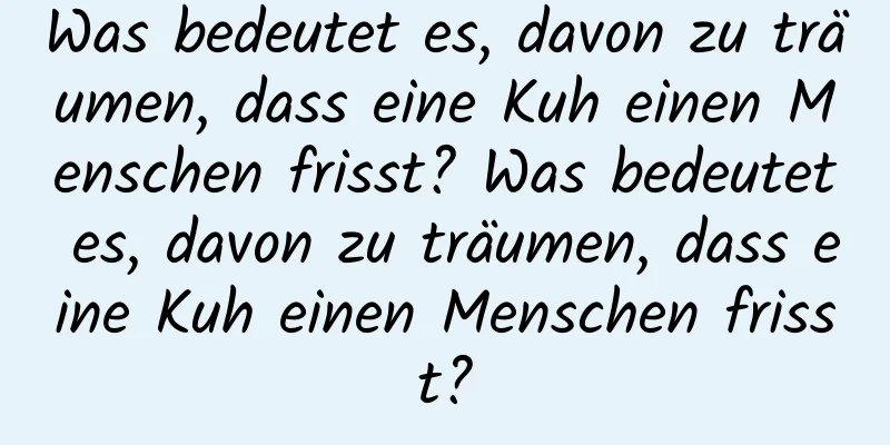 Was bedeutet es, davon zu träumen, dass eine Kuh einen Menschen frisst? Was bedeutet es, davon zu träumen, dass eine Kuh einen Menschen frisst?