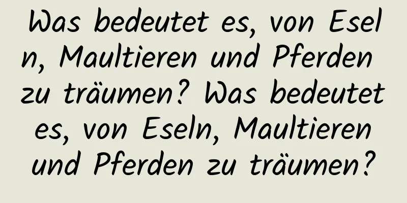 Was bedeutet es, von Eseln, Maultieren und Pferden zu träumen? Was bedeutet es, von Eseln, Maultieren und Pferden zu träumen?