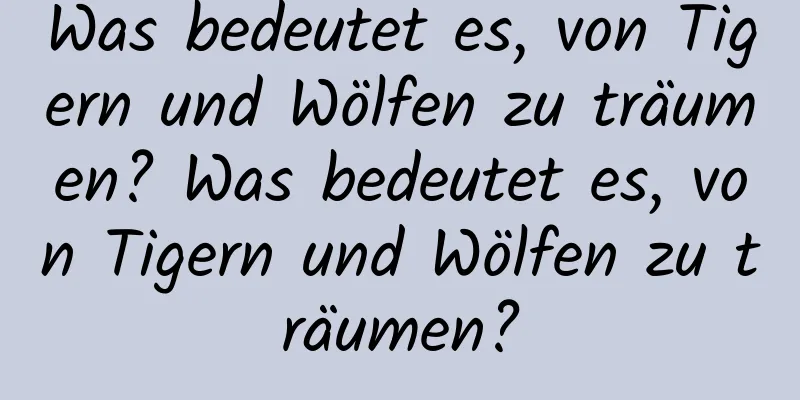 Was bedeutet es, von Tigern und Wölfen zu träumen? Was bedeutet es, von Tigern und Wölfen zu träumen?