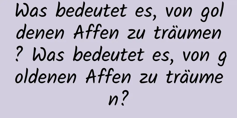 Was bedeutet es, von goldenen Affen zu träumen? Was bedeutet es, von goldenen Affen zu träumen?