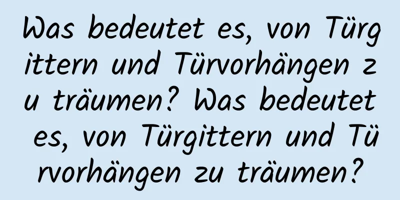 Was bedeutet es, von Türgittern und Türvorhängen zu träumen? Was bedeutet es, von Türgittern und Türvorhängen zu träumen?