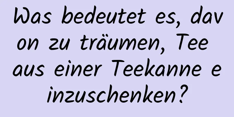 Was bedeutet es, davon zu träumen, Tee aus einer Teekanne einzuschenken?