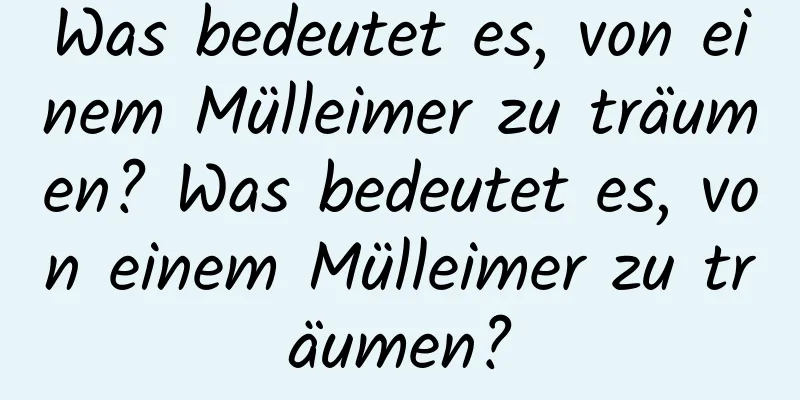 Was bedeutet es, von einem Mülleimer zu träumen? Was bedeutet es, von einem Mülleimer zu träumen?