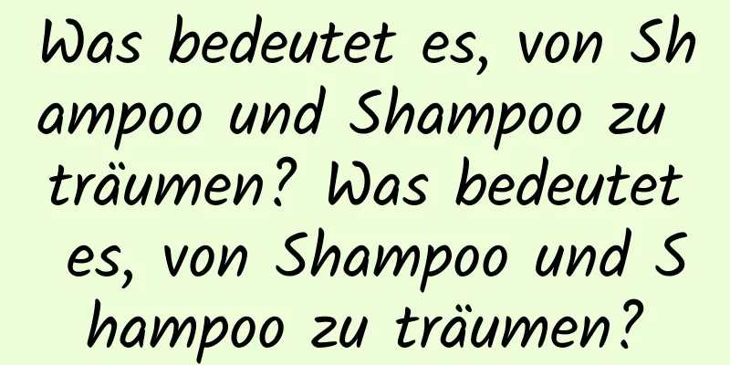 Was bedeutet es, von Shampoo und Shampoo zu träumen? Was bedeutet es, von Shampoo und Shampoo zu träumen?