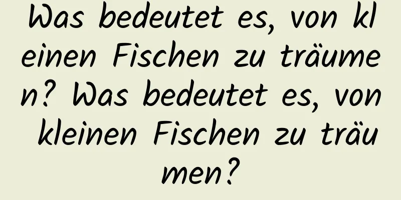 Was bedeutet es, von kleinen Fischen zu träumen? Was bedeutet es, von kleinen Fischen zu träumen?