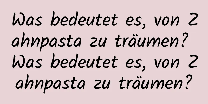 Was bedeutet es, von Zahnpasta zu träumen? Was bedeutet es, von Zahnpasta zu träumen?