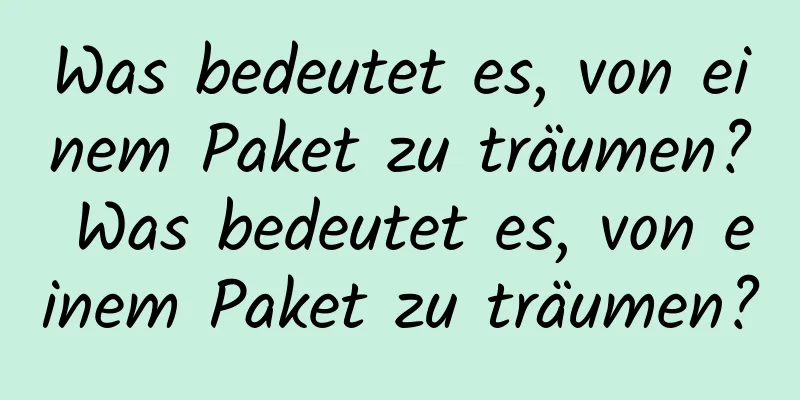 Was bedeutet es, von einem Paket zu träumen? Was bedeutet es, von einem Paket zu träumen?