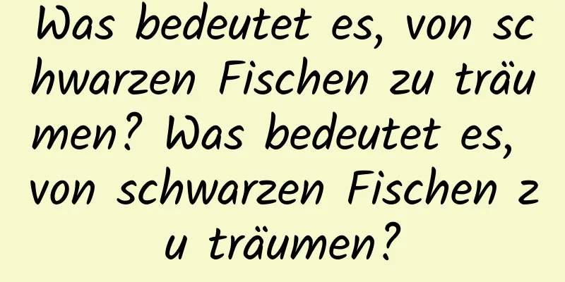 Was bedeutet es, von schwarzen Fischen zu träumen? Was bedeutet es, von schwarzen Fischen zu träumen?