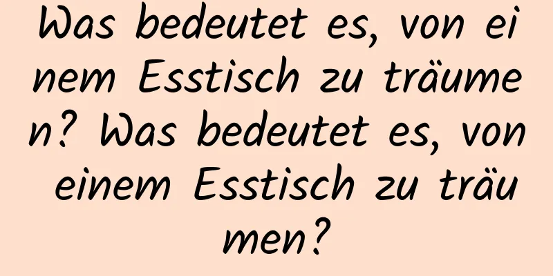 Was bedeutet es, von einem Esstisch zu träumen? Was bedeutet es, von einem Esstisch zu träumen?