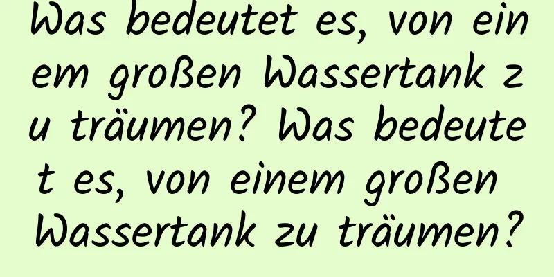 Was bedeutet es, von einem großen Wassertank zu träumen? Was bedeutet es, von einem großen Wassertank zu träumen?