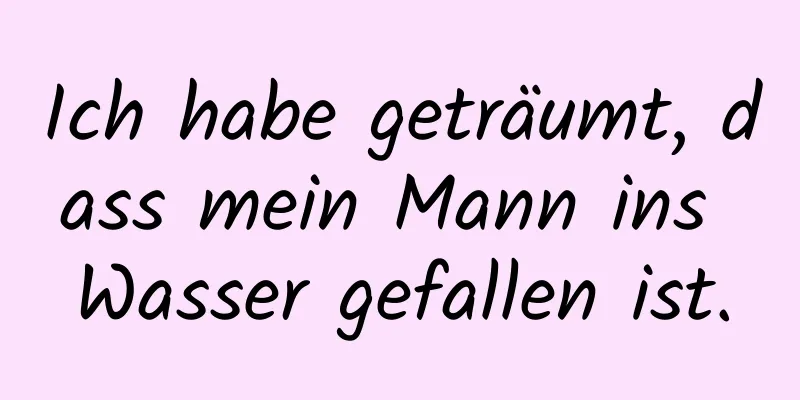 Ich habe geträumt, dass mein Mann ins Wasser gefallen ist.