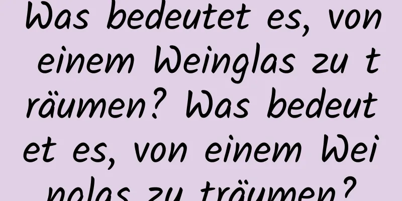 Was bedeutet es, von einem Weinglas zu träumen? Was bedeutet es, von einem Weinglas zu träumen?