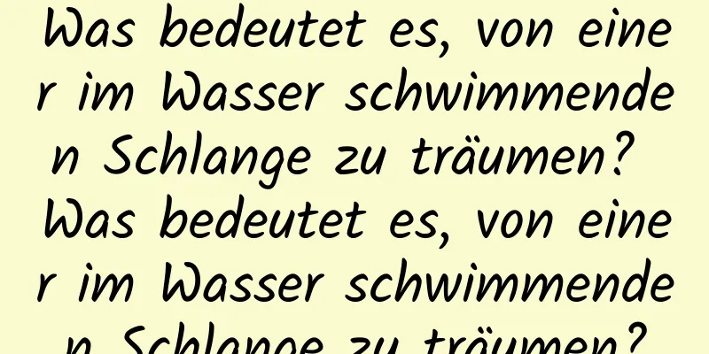 Was bedeutet es, von einer im Wasser schwimmenden Schlange zu träumen? Was bedeutet es, von einer im Wasser schwimmenden Schlange zu träumen?