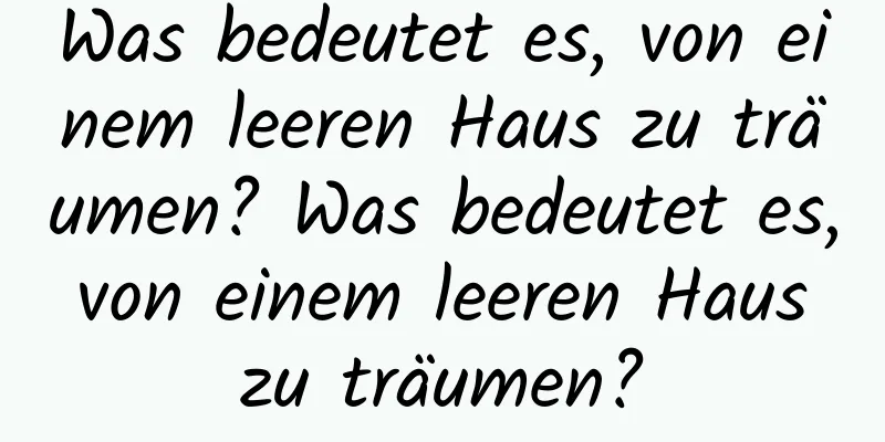 Was bedeutet es, von einem leeren Haus zu träumen? Was bedeutet es, von einem leeren Haus zu träumen?