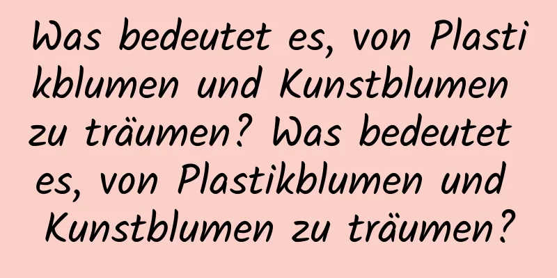 Was bedeutet es, von Plastikblumen und Kunstblumen zu träumen? Was bedeutet es, von Plastikblumen und Kunstblumen zu träumen?