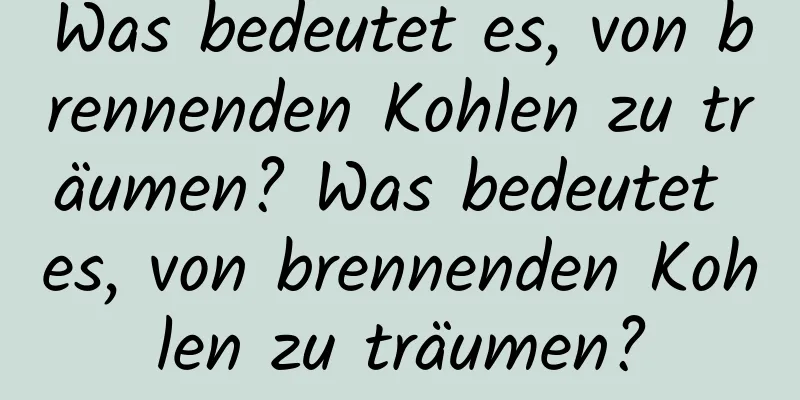 Was bedeutet es, von brennenden Kohlen zu träumen? Was bedeutet es, von brennenden Kohlen zu träumen?