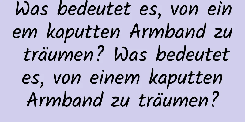 Was bedeutet es, von einem kaputten Armband zu träumen? Was bedeutet es, von einem kaputten Armband zu träumen?