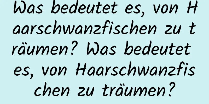 Was bedeutet es, von Haarschwanzfischen zu träumen? Was bedeutet es, von Haarschwanzfischen zu träumen?