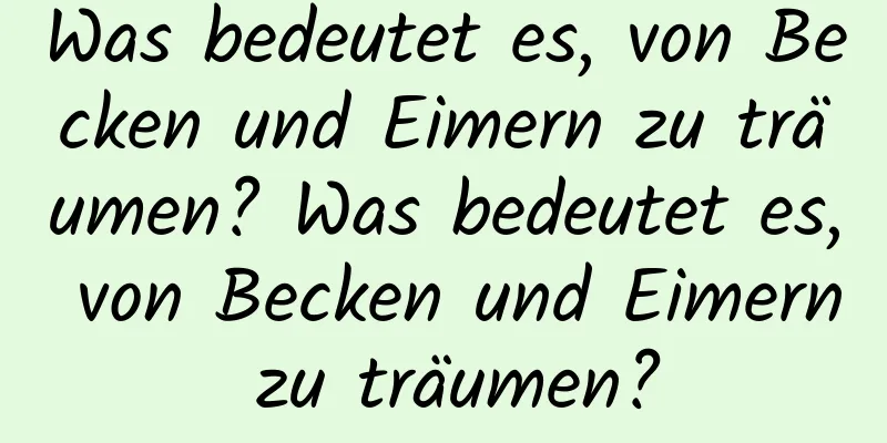 Was bedeutet es, von Becken und Eimern zu träumen? Was bedeutet es, von Becken und Eimern zu träumen?