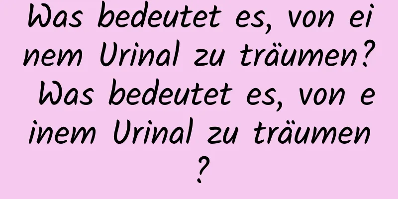 Was bedeutet es, von einem Urinal zu träumen? Was bedeutet es, von einem Urinal zu träumen?