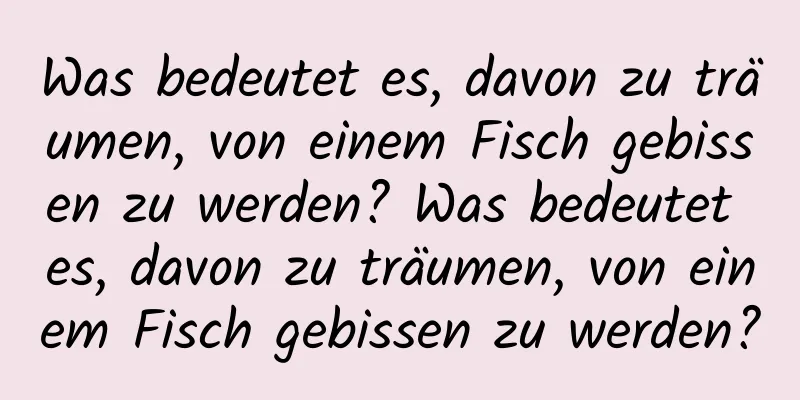 Was bedeutet es, davon zu träumen, von einem Fisch gebissen zu werden? Was bedeutet es, davon zu träumen, von einem Fisch gebissen zu werden?