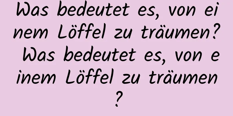 Was bedeutet es, von einem Löffel zu träumen? Was bedeutet es, von einem Löffel zu träumen?