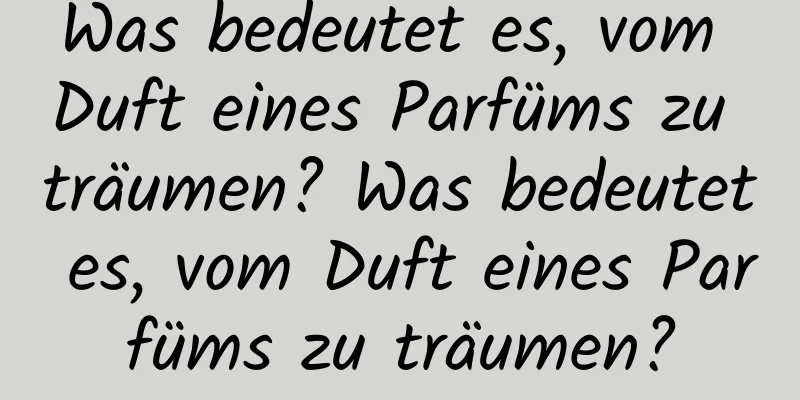 Was bedeutet es, vom Duft eines Parfüms zu träumen? Was bedeutet es, vom Duft eines Parfüms zu träumen?