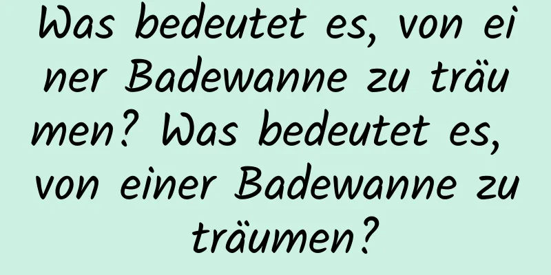 Was bedeutet es, von einer Badewanne zu träumen? Was bedeutet es, von einer Badewanne zu träumen?