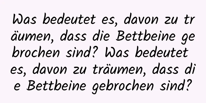 Was bedeutet es, davon zu träumen, dass die Bettbeine gebrochen sind? Was bedeutet es, davon zu träumen, dass die Bettbeine gebrochen sind?