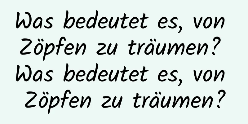 Was bedeutet es, von Zöpfen zu träumen? Was bedeutet es, von Zöpfen zu träumen?