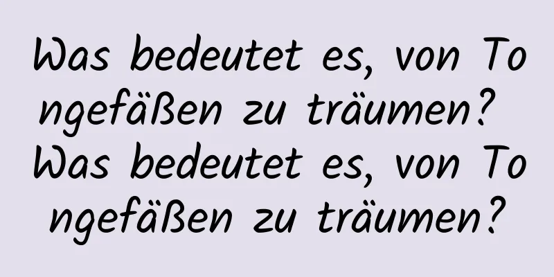 Was bedeutet es, von Tongefäßen zu träumen? Was bedeutet es, von Tongefäßen zu träumen?