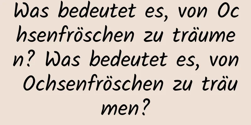 Was bedeutet es, von Ochsenfröschen zu träumen? Was bedeutet es, von Ochsenfröschen zu träumen?