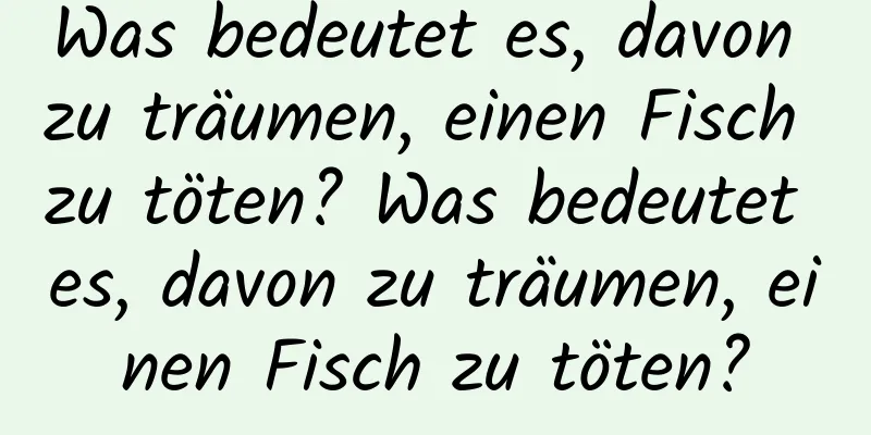 Was bedeutet es, davon zu träumen, einen Fisch zu töten? Was bedeutet es, davon zu träumen, einen Fisch zu töten?