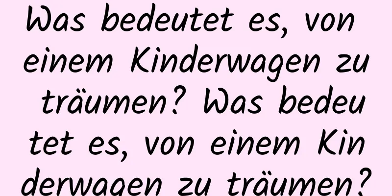 Was bedeutet es, von einem Kinderwagen zu träumen? Was bedeutet es, von einem Kinderwagen zu träumen?