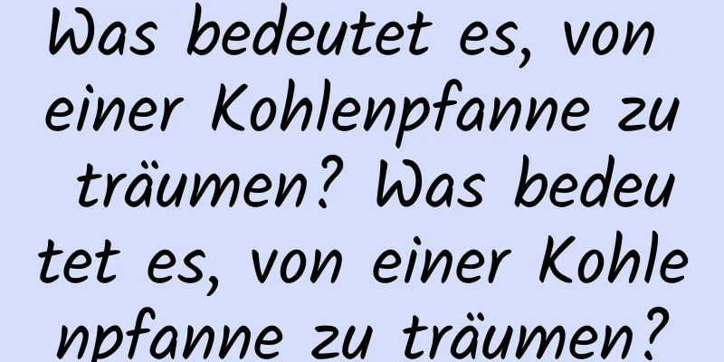 Was bedeutet es, von einer Kohlenpfanne zu träumen? Was bedeutet es, von einer Kohlenpfanne zu träumen?