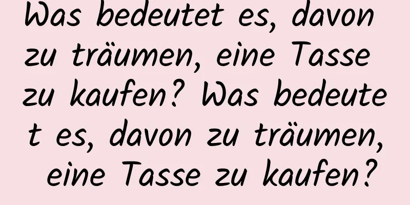 Was bedeutet es, davon zu träumen, eine Tasse zu kaufen? Was bedeutet es, davon zu träumen, eine Tasse zu kaufen?