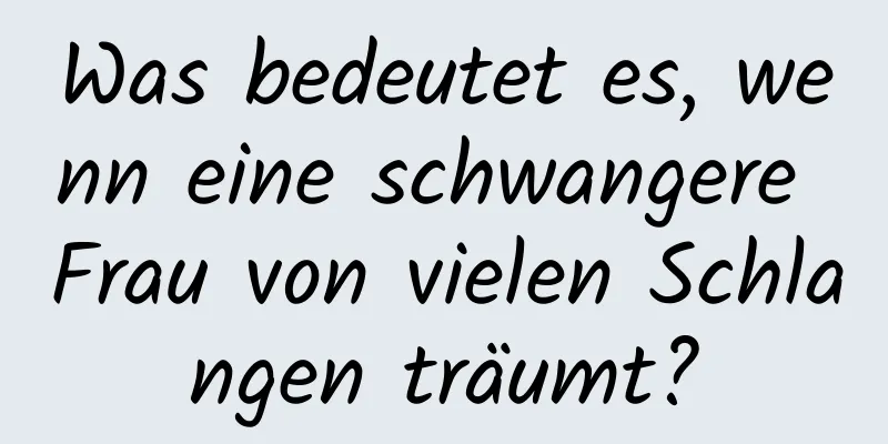 Was bedeutet es, wenn eine schwangere Frau von vielen Schlangen träumt?