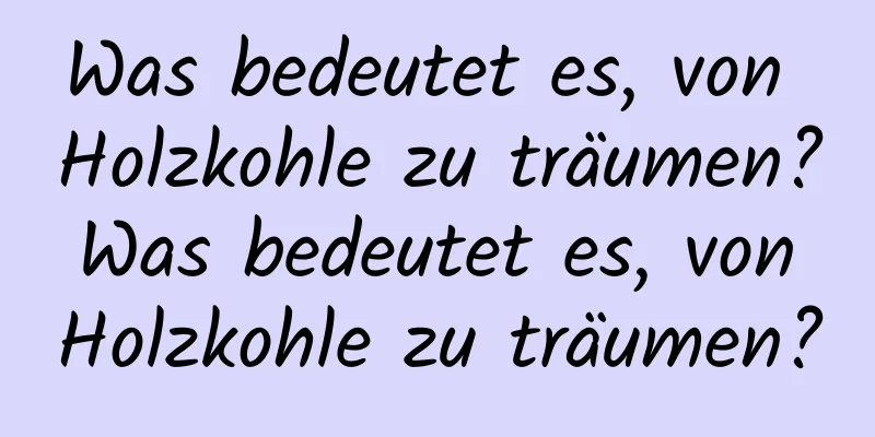 Was bedeutet es, von Holzkohle zu träumen? Was bedeutet es, von Holzkohle zu träumen?