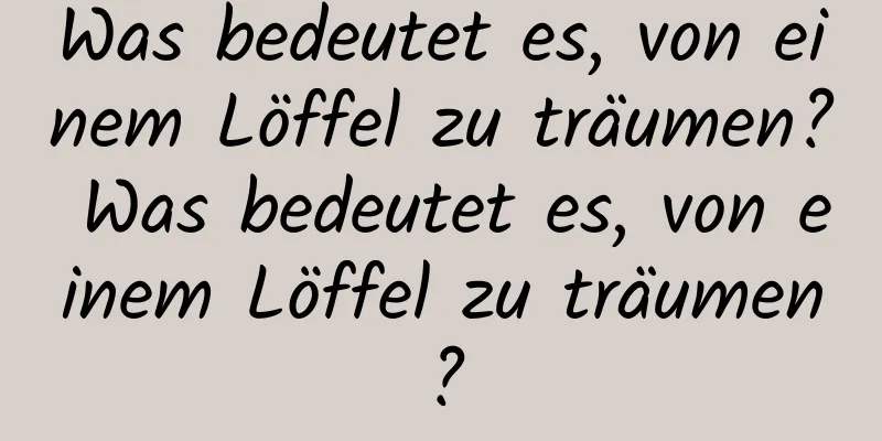 Was bedeutet es, von einem Löffel zu träumen? Was bedeutet es, von einem Löffel zu träumen?