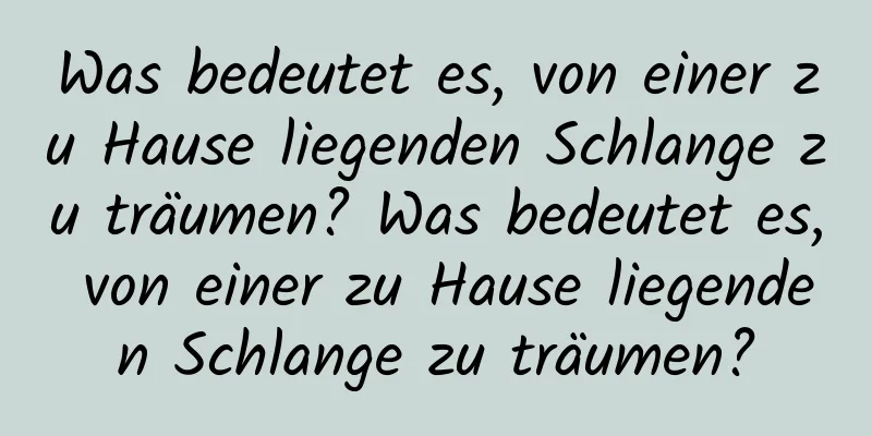 Was bedeutet es, von einer zu Hause liegenden Schlange zu träumen? Was bedeutet es, von einer zu Hause liegenden Schlange zu träumen?